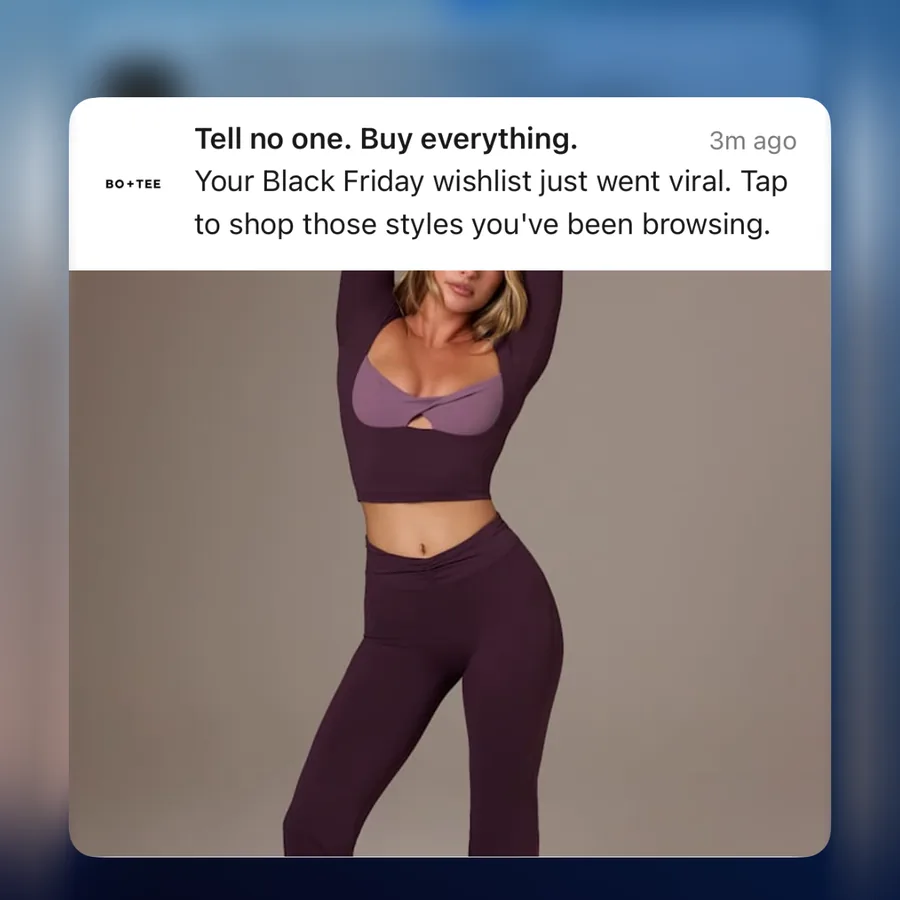 Bo+Tee push notification: Tell no one. Buy everything.. Your Black Friday wishlist just went viral. Tap to shop those styles you've been browsing.