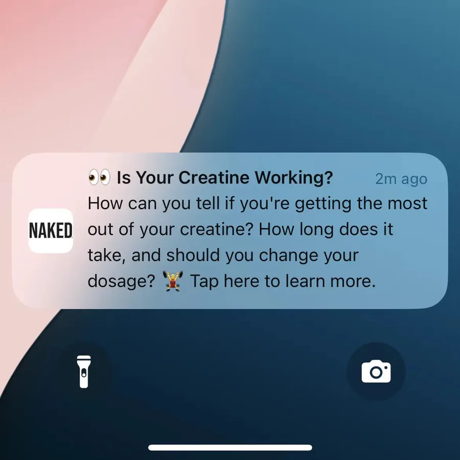 Naked Nutrition push notification: •• Is Your Creatine Working?. How can you tell if you're getting the most out of your creatine? How long does it take, and should you change your • Tap here to learn more. dosage?